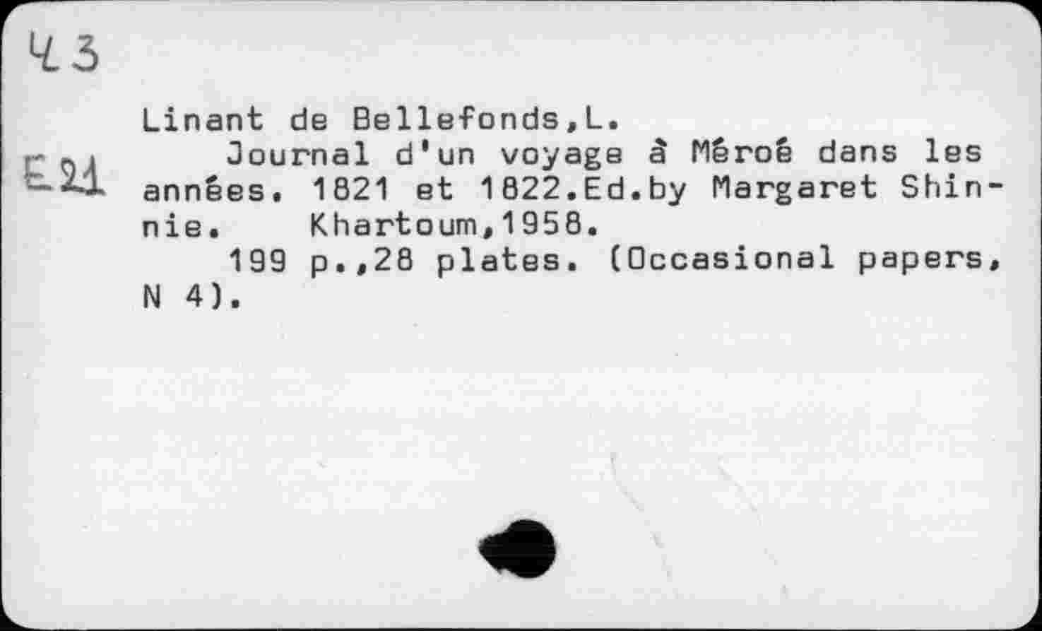 ﻿Linant de Bellefonds,L.
Journal d'un voyage â Mêroé dans les années. 1821 et 1822.Ed.by Margaret Shin-nie. Khartoum.1958.
199 p.,28 plates. (Occasional papers, N 4).